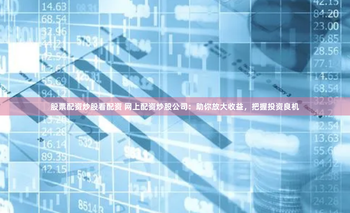 股票配资炒股看配资 网上配资炒股公司:助你放大收益,把握投资良机