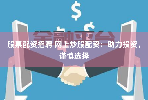 股票配资招聘 网上炒股配资:助力投资,谨慎选择