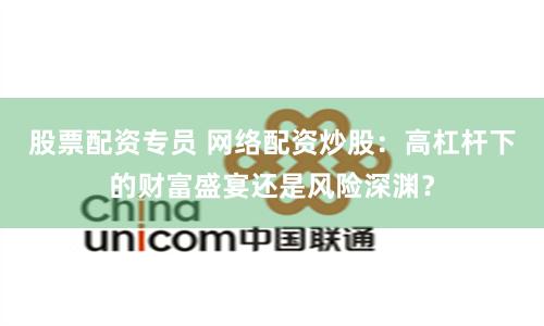 股票配资专员 网络配资炒股:高杠杆下的财富盛宴还是风险深渊?