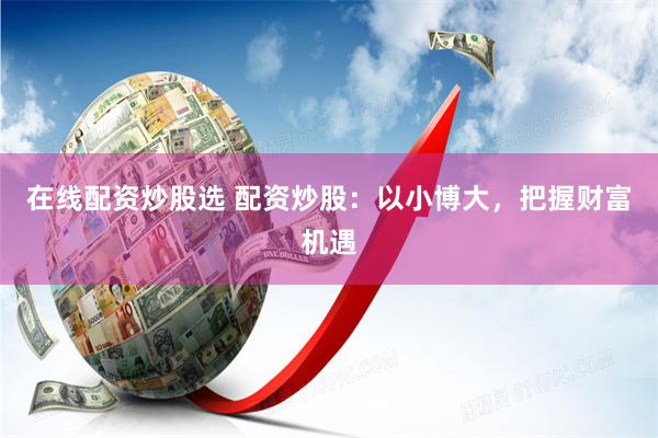 在线配资炒股选 配资炒股:以小博大,把握财富机遇