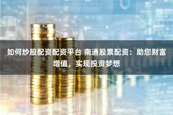如何炒股配资配资平台 南通股票配资:助您财富增值,实现投资梦想