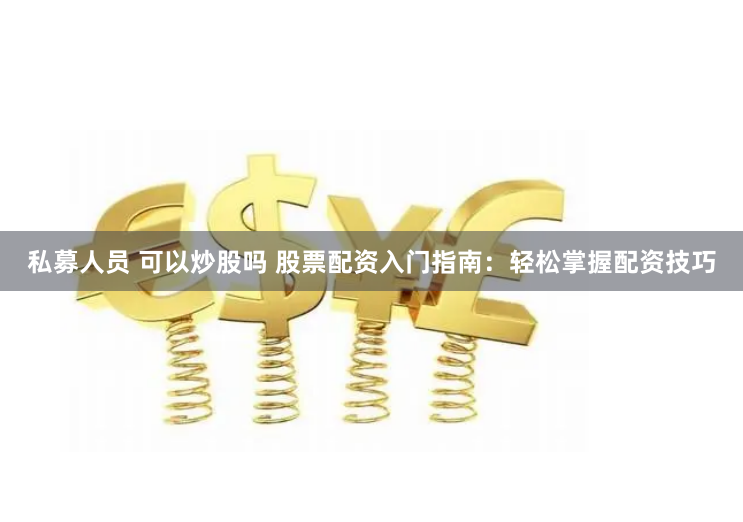 私募人员 可以炒股吗 股票配资入门指南:轻松掌握配资技巧