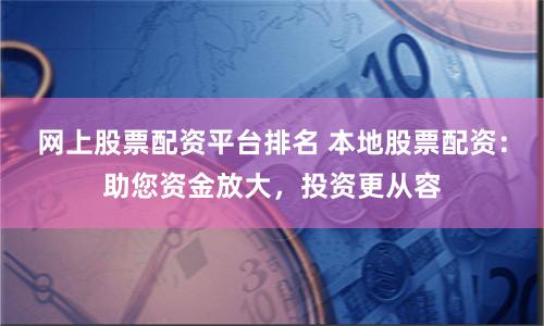 网上股票配资平台排名 本地股票配资：助您资金放大，投资更从容