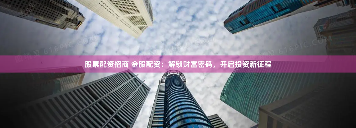 股票配资招商 金股配资:解锁财富密码,开启投资新征程