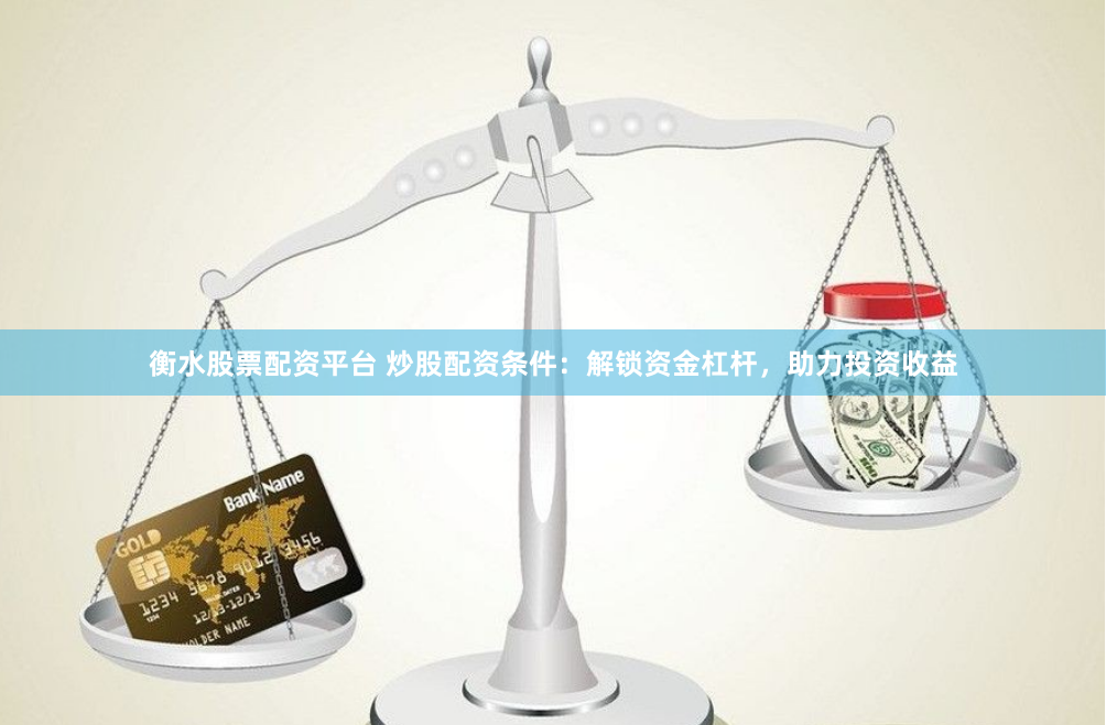 衡水股票配资平台 炒股配资条件:解锁资金杠杆,助力投资收益