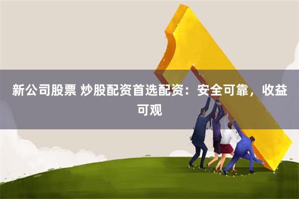 新公司股票 炒股配资首选配资：安全可靠，收益可观