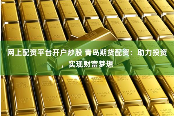 网上配资平台开户炒股 青岛期货配资：助力投资，实现财富梦想