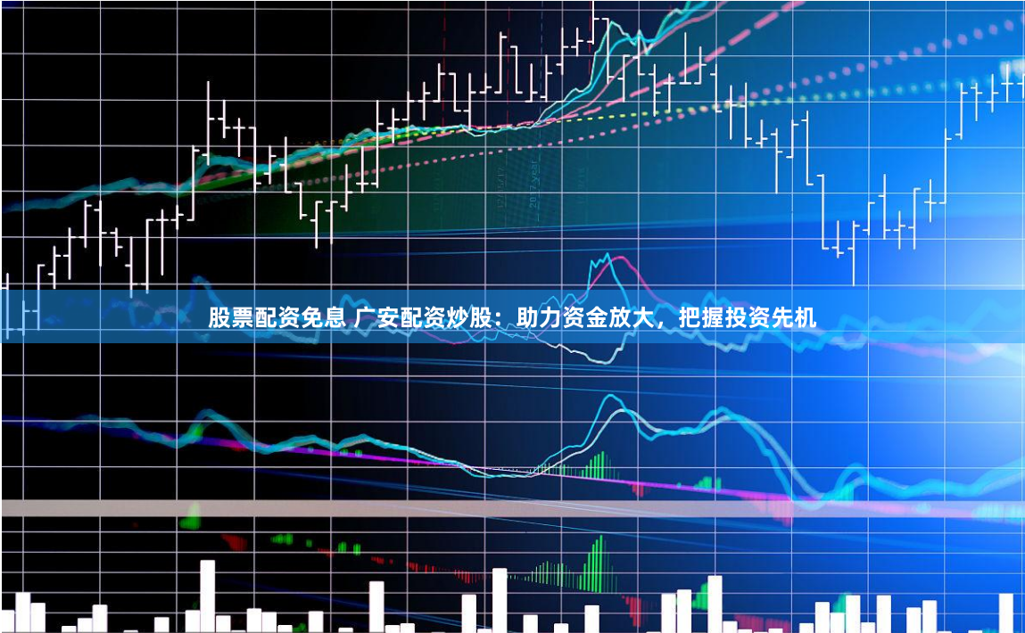 股票配资免息 广安配资炒股:助力资金放大,把握投资先机