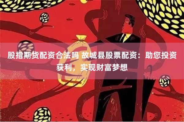 股指期货配资合法吗 故城县股票配资:助您投资获利,实现财富梦想