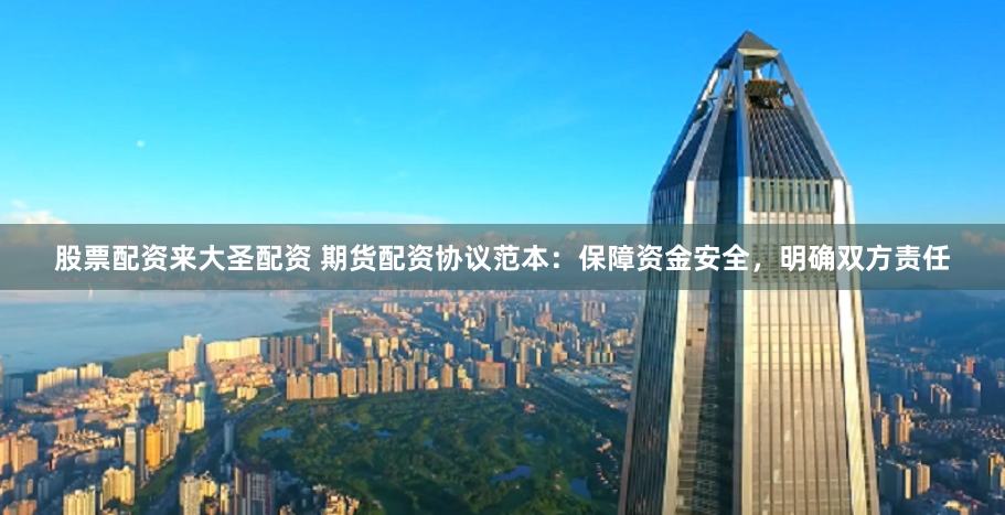 股票配资来大圣配资 期货配资协议范本:保障资金安全,明确双方责任