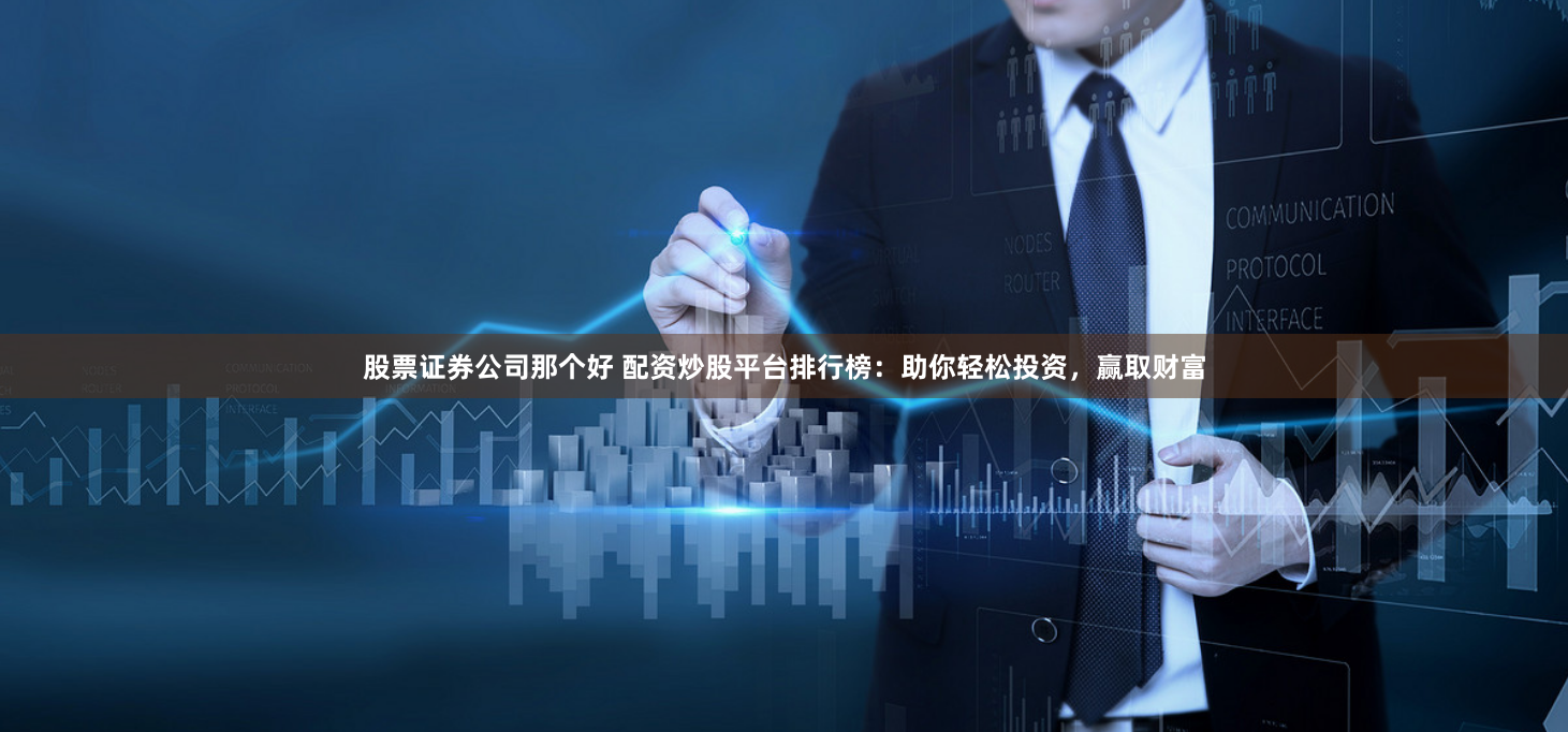 股票证券公司那个好 配资炒股平台排行榜：助你轻松投资，赢取财富