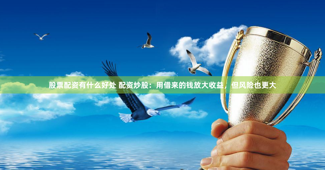 股票配资有什么好处 配资炒股：用借来的钱放大收益，但风险也更大