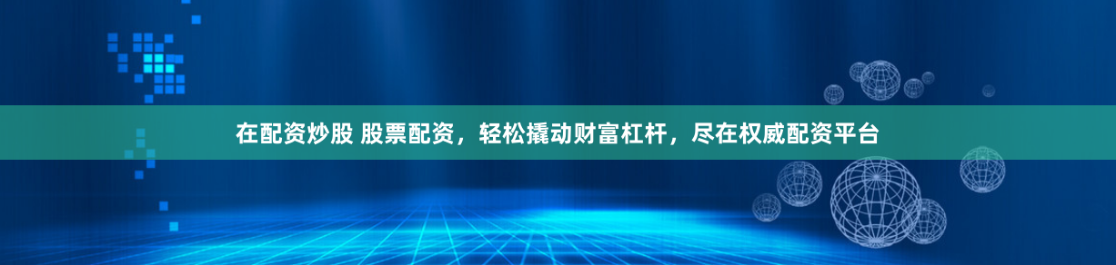 在配资炒股 股票配资，轻松撬动财富杠杆，尽在权威配资平台