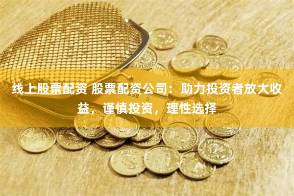 线上股票配资 股票配资公司:助力投资者放大收益,谨慎投资,理性选择