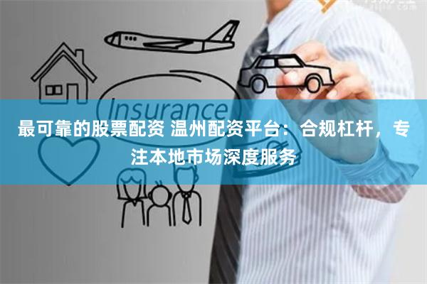 最可靠的股票配资 温州配资平台：合规杠杆，专注本地市场深度服务
