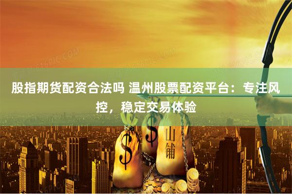股指期货配资合法吗 温州股票配资平台:专注风控,稳定交易体验