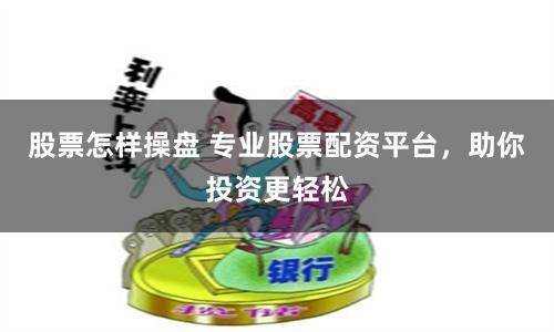 股票怎样操盘 专业股票配资平台，助你投资更轻松
