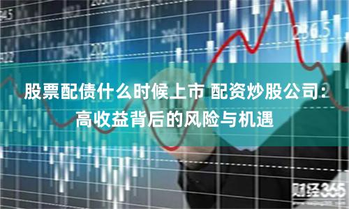 股票配债什么时候上市 配资炒股公司:高收益背后的风险与机遇