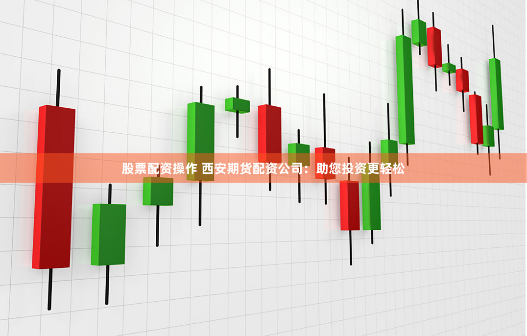 股票配资操作 西安期货配资公司:助您投资更轻松