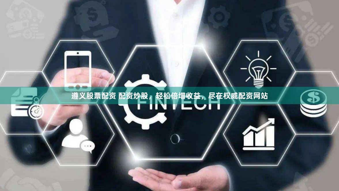 遵义股票配资 配资炒股,轻松倍增收益,尽在权威配资网站