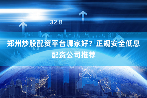 郑州炒股配资平台哪家好?正规安全低息配资公司推荐