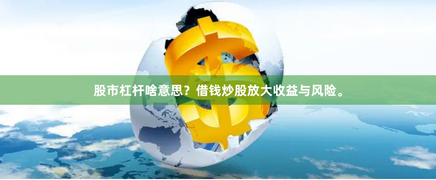 股市杠杆啥意思？借钱炒股放大收益与风险。