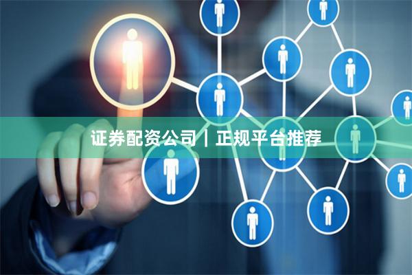 证券配资公司｜正规平台推荐