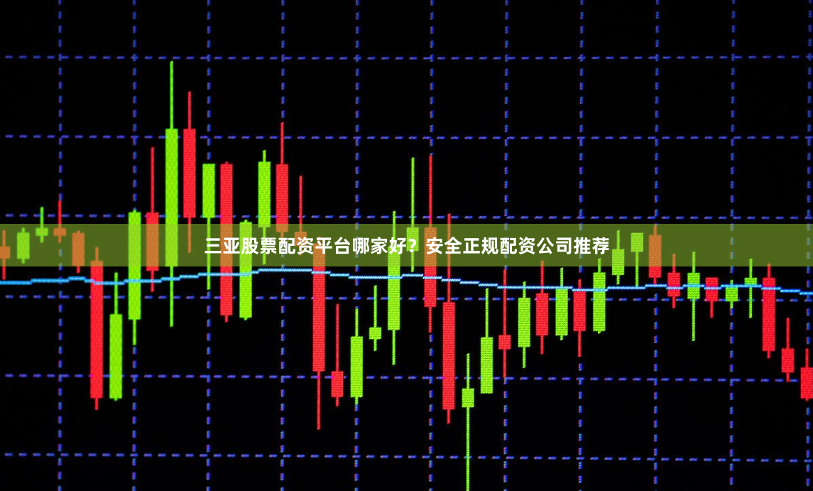 三亚股票配资平台哪家好？安全正规配资公司推荐