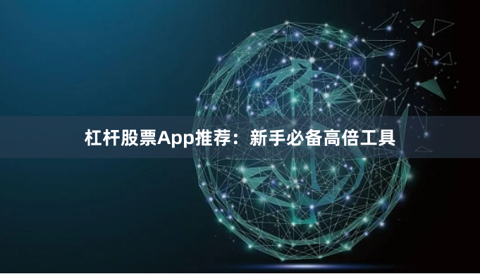 杠杆股票App推荐：新手必备高倍工具