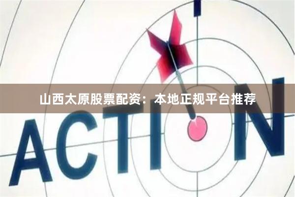 山西太原股票配资：本地正规平台推荐