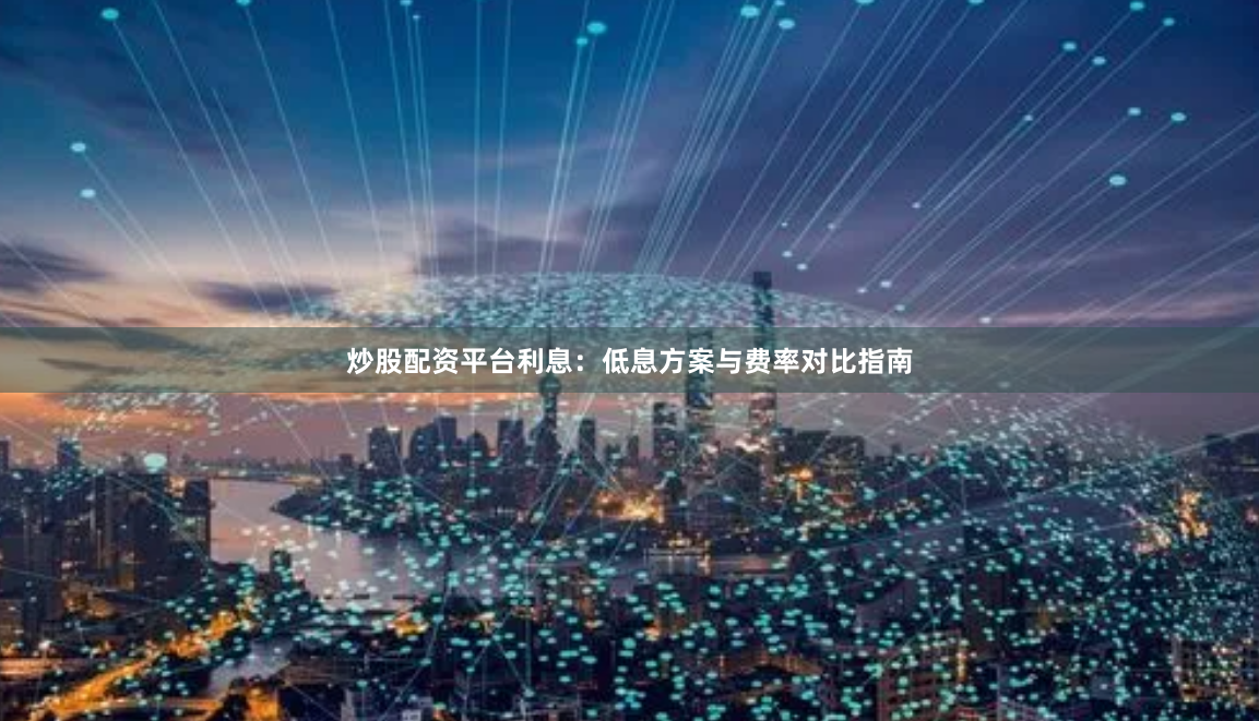炒股配资平台利息：低息方案与费率对比指南