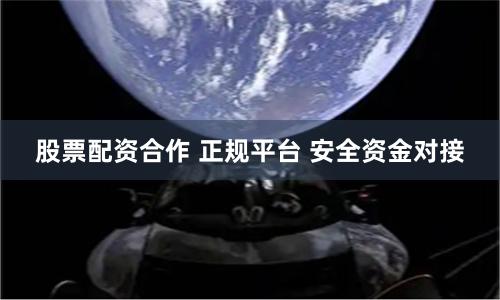 股票配资合作 正规平台 安全资金对接