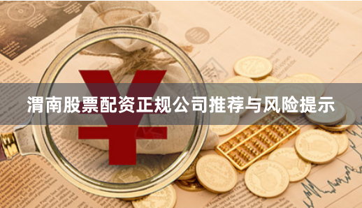渭南股票配资正规公司推荐与风险提示