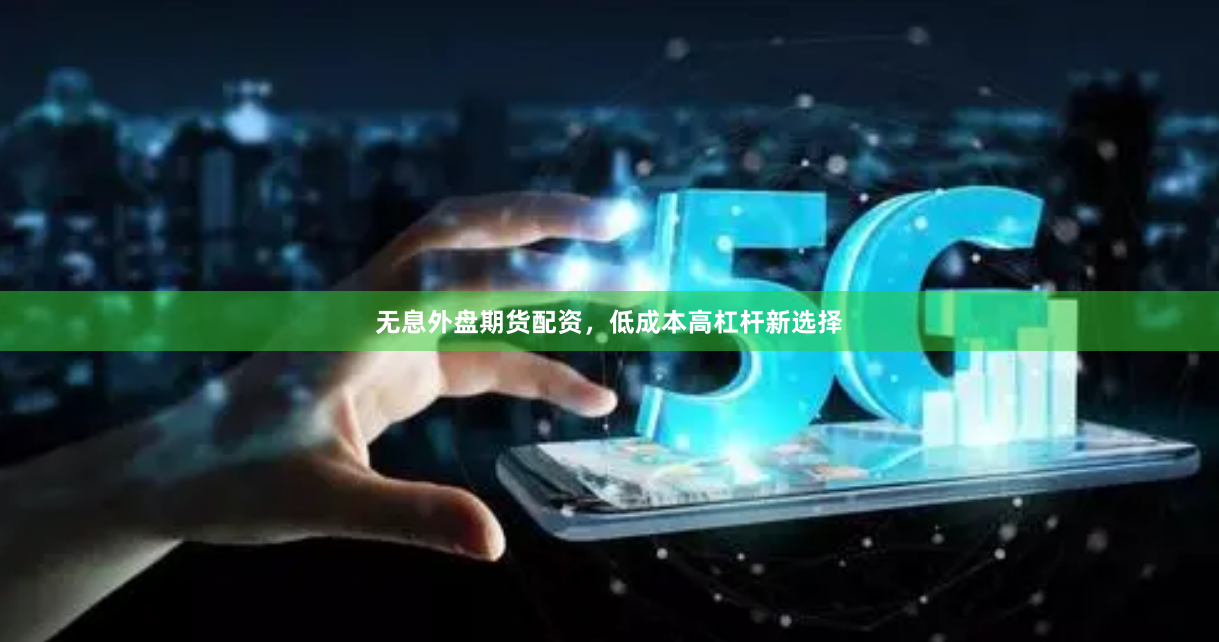 无息外盘期货配资，低成本高杠杆新选择