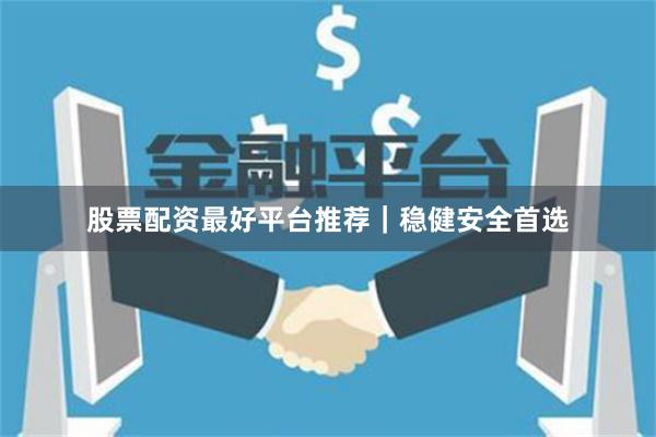 股票配资最好平台推荐｜稳健安全首选