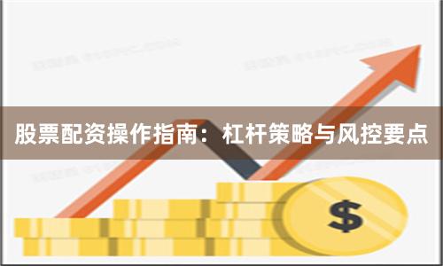 股票配资操作指南：杠杆策略与风控要点