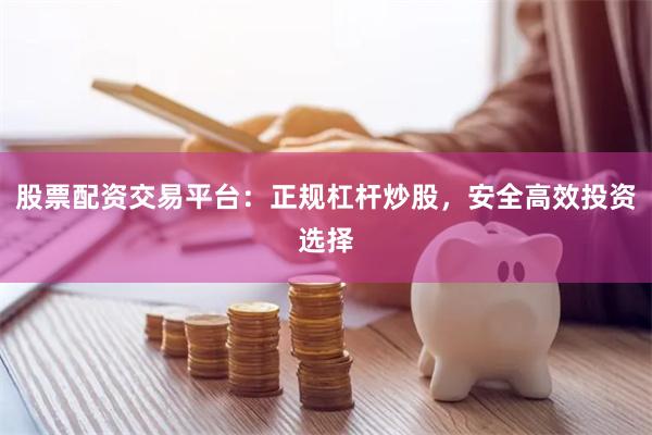 股票配资交易平台：正规杠杆炒股，安全高效投资选择
