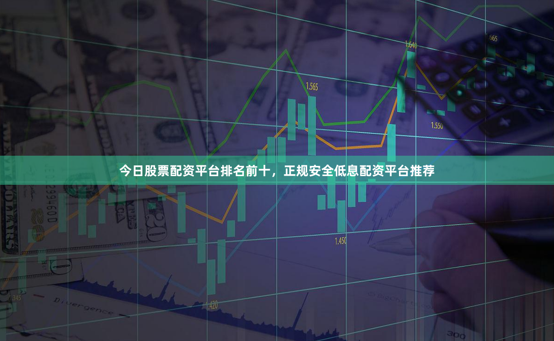 今日股票配资平台排名前十，正规安全低息配资平台推荐