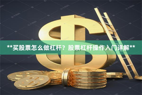 **买股票怎么做杠杆？股票杠杆操作入门详解**