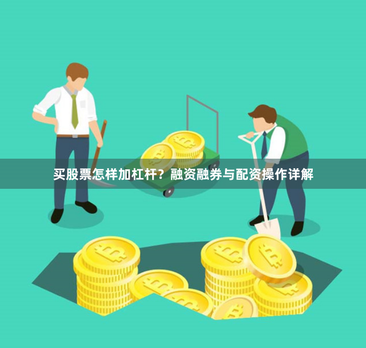 买股票怎样加杠杆？融资融券与配资操作详解