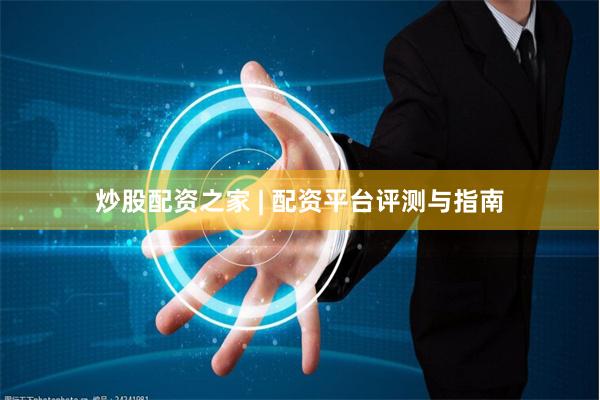 炒股配资之家 | 配资平台评测与指南