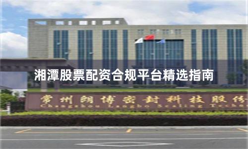 湘潭股票配资合规平台精选指南