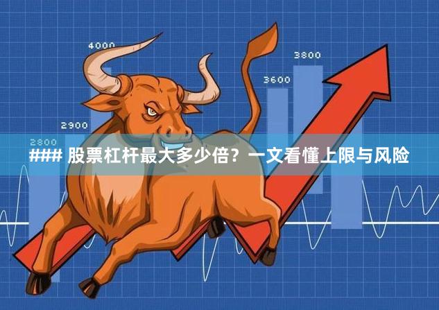 ### 股票杠杆最大多少倍？一文看懂上限与风险