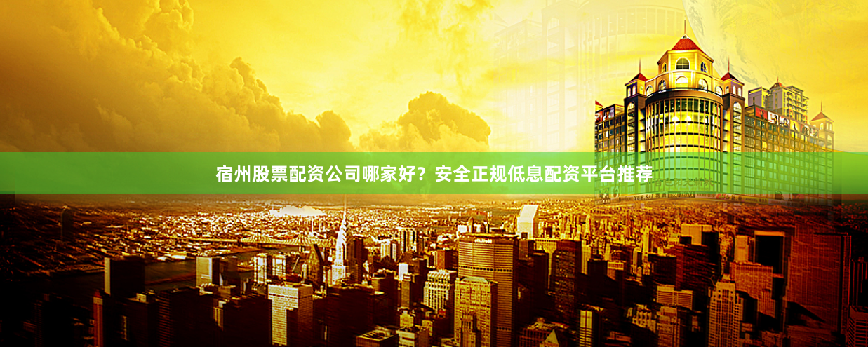 宿州股票配资公司哪家好?安全正规低息配资平台推荐