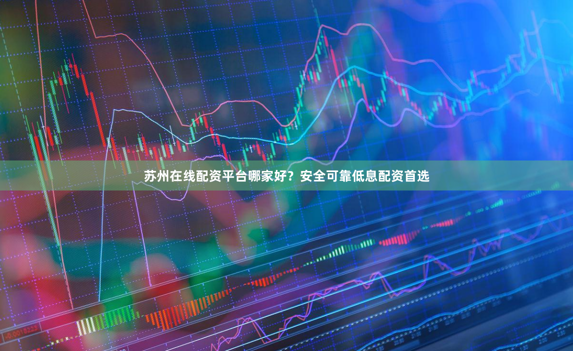 苏州在线配资平台哪家好？安全可靠低息配资首选