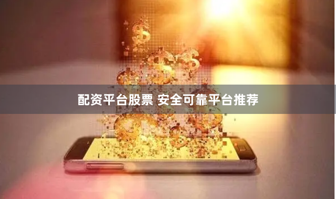 配资平台股票 安全可靠平台推荐