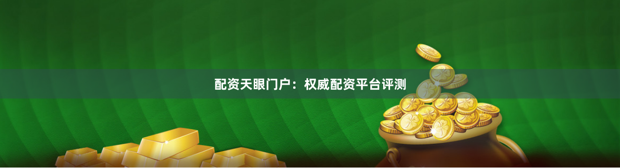 配资天眼门户：权威配资平台评测