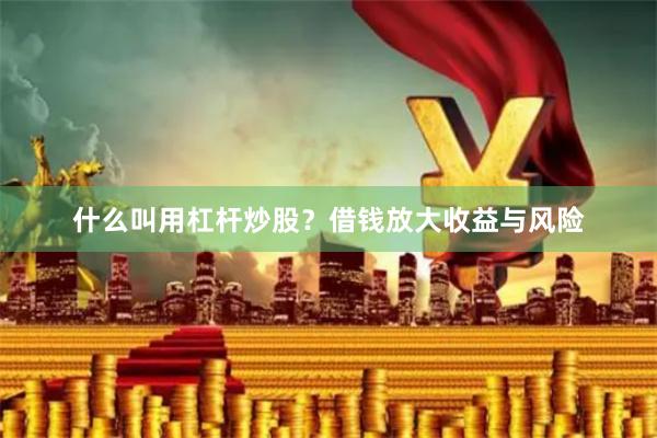 什么叫用杠杆炒股？借钱放大收益与风险