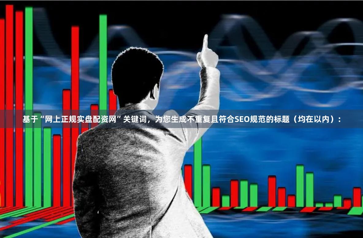 基于“网上正规实盘配资网”关键词，为您生成不重复且符合SEO规范的标题（均在以内）：