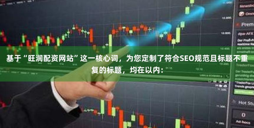 基于“旺润配资网站”这一核心词，为您定制了符合SEO规范且标题不重复的标题，均在以内：